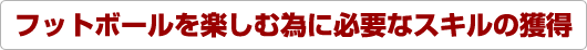 フットボールを楽しむ為に必要なスキルの獲得