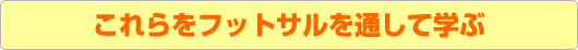 これらをフットサルを通して学ぶ